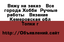 Вяжу на заказ - Все города Хобби. Ручные работы » Вязание   . Кемеровская обл.,Топки г.